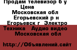 Продам телевизор б/у › Цена ­ 6 000 - Московская обл., Егорьевский р-н, Егорьевск г. Электро-Техника » Аудио-видео   . Московская обл.